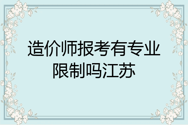 造价师报考有专业限制吗江苏