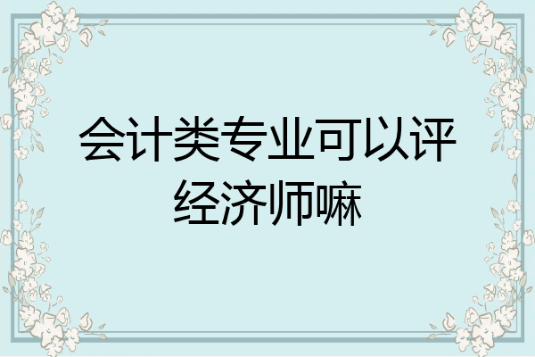 会计类专业可以评经济师嘛