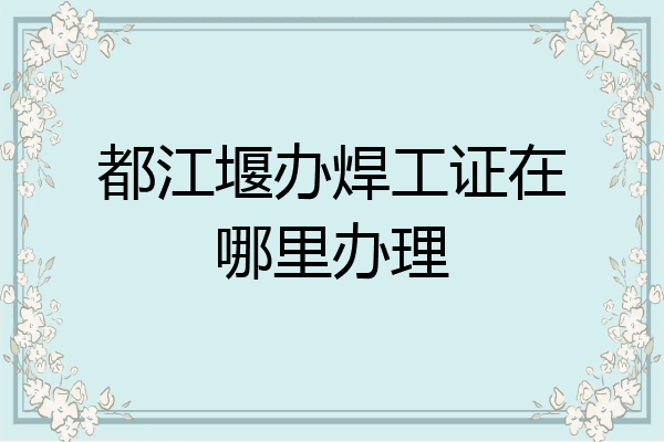 都江堰办焊工证在哪里办理