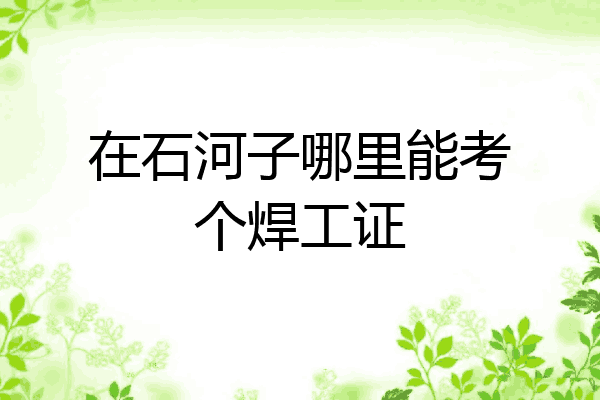 在石河子哪里能考个焊工证