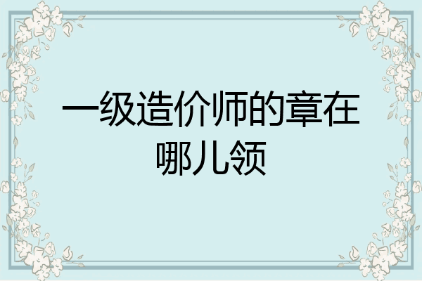 一级造价师的章在哪儿领