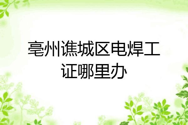 亳州谯城区电焊工证哪里办