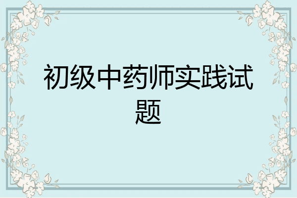 初级中药师实践试题