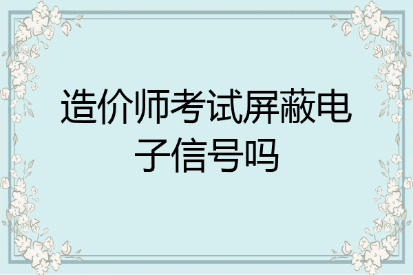 造价师考试屏蔽电子信号吗