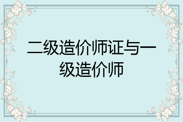 二级造价师证与一级造价师