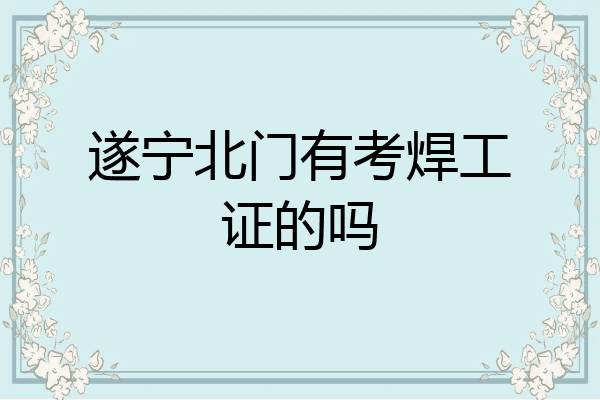 遂宁北门有考焊工证的吗