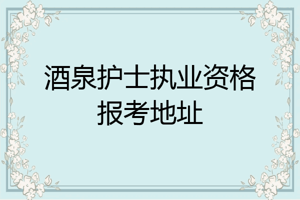 酒泉护士执业资格报考地址