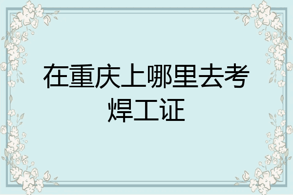 在重庆上哪里去考焊工证