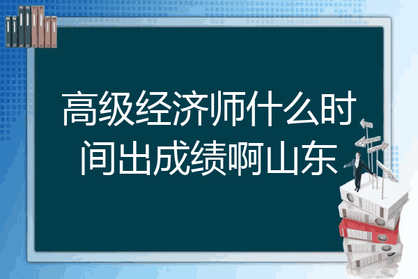 高级经济师什么时间出成绩啊山东