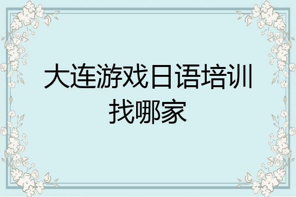 大连游戏日语培训找哪家