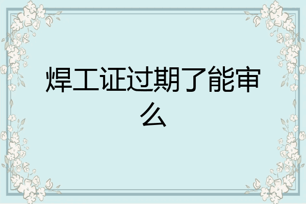 焊工证过期了能审么
