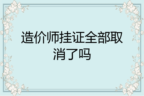 造价师挂证全部取消了吗