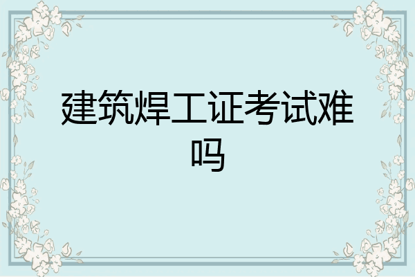 建筑焊工证考试难吗
