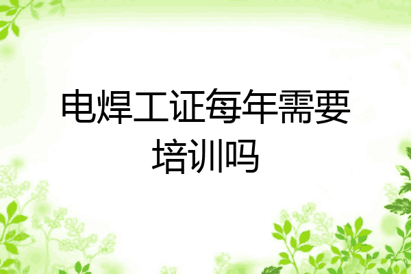 电焊工证每年需要培训吗