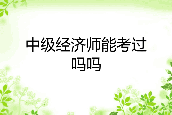 中级经济师能考过吗吗