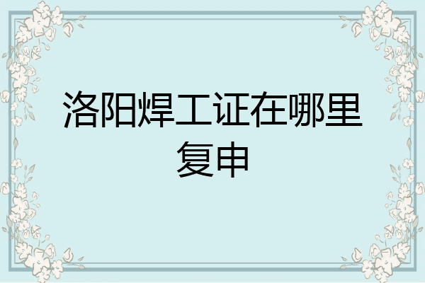 洛阳焊工证在哪里复申