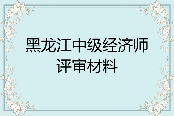 黑龙江中级经济师评审材料