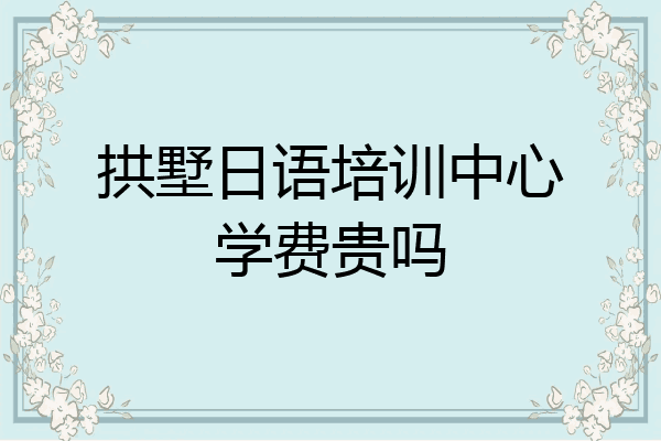 拱墅日语培训中心学费贵吗