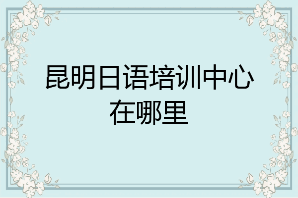 昆明日语培训中心在哪里