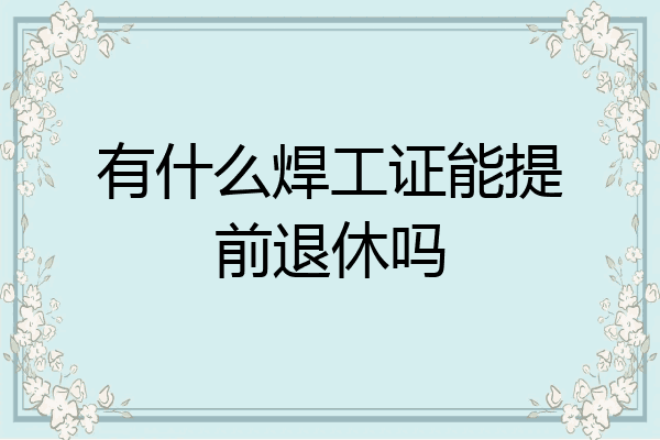 有什么焊工证能提前退休吗