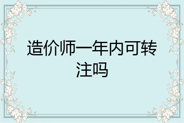 造价师一年内可转注吗