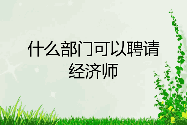 什么部门可以聘请经济师