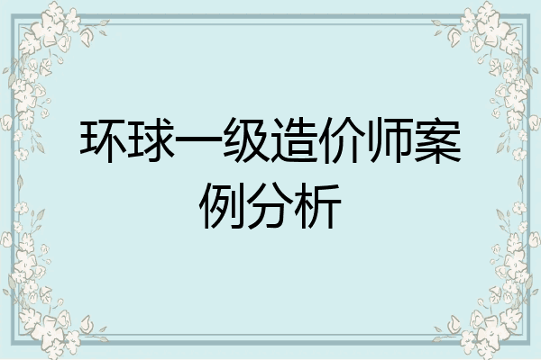 环球一级造价师案例分析