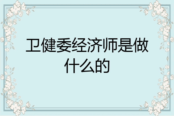 卫健委经济师是做什么的