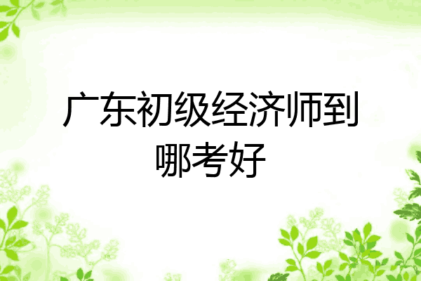 广东初级经济师到哪考好