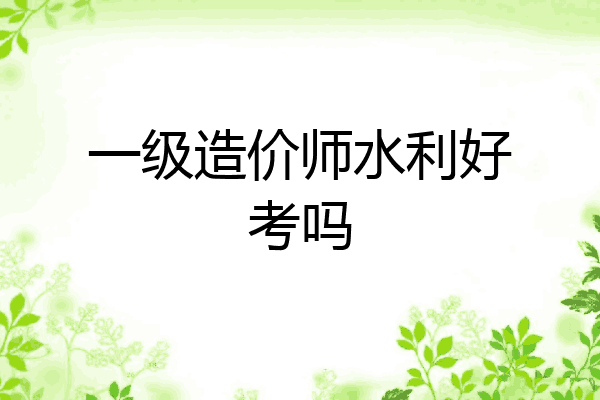 一级造价师水利好考吗