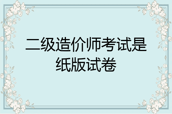 二级造价师考试是纸版试卷