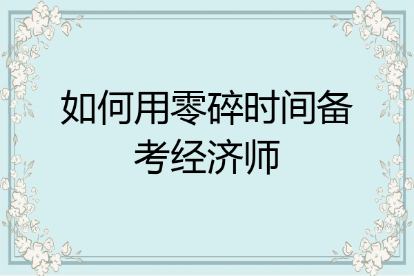 如何用零碎时间备考经济师