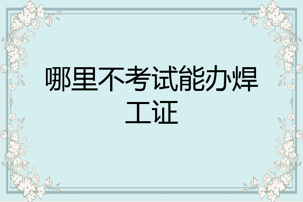 哪里不考试能办焊工证