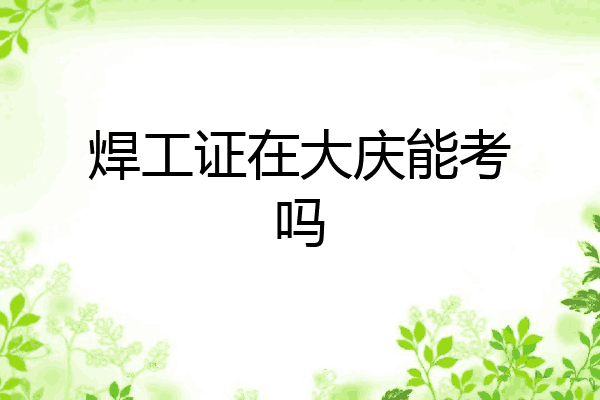 焊工证在大庆能考吗