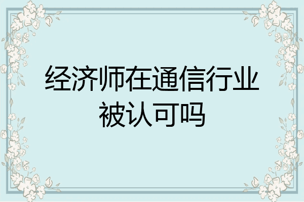 经济师在通信行业被认可吗
