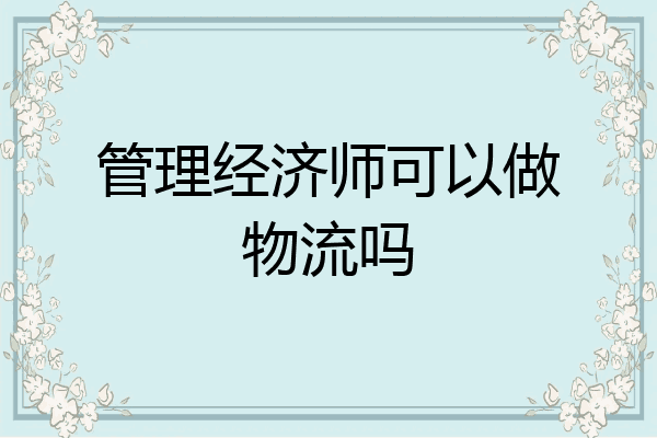 管理经济师可以做物流吗
