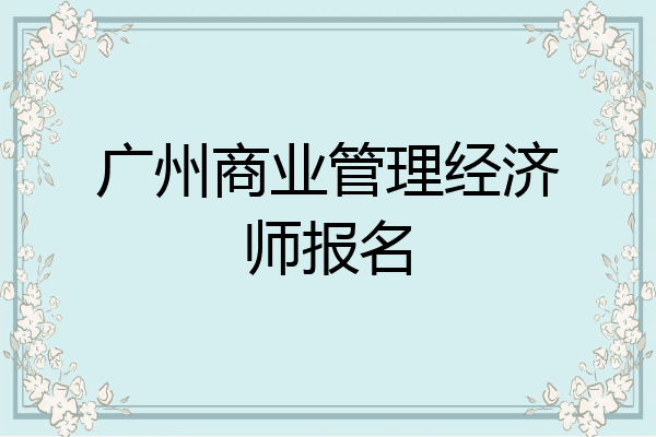 广州商业管理经济师报名