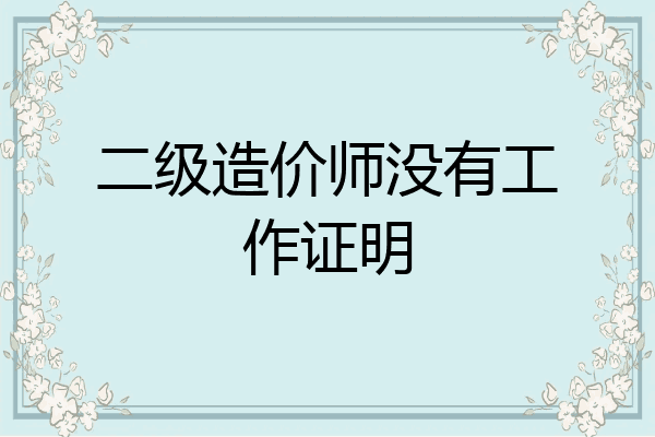 二级造价师没有工作证明