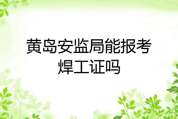 黄岛安监局能报考焊工证吗