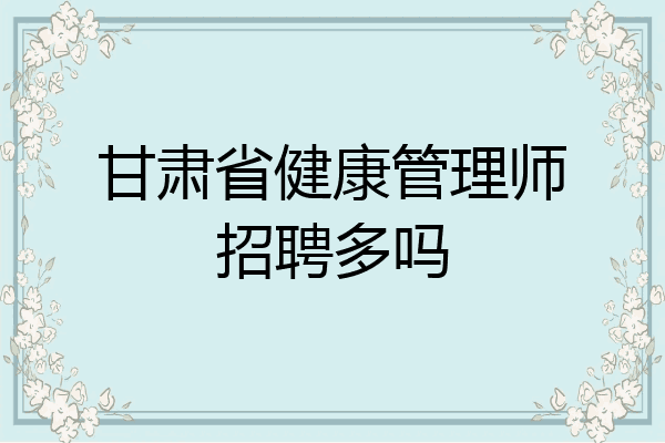 甘肃省健康管理师招聘多吗
