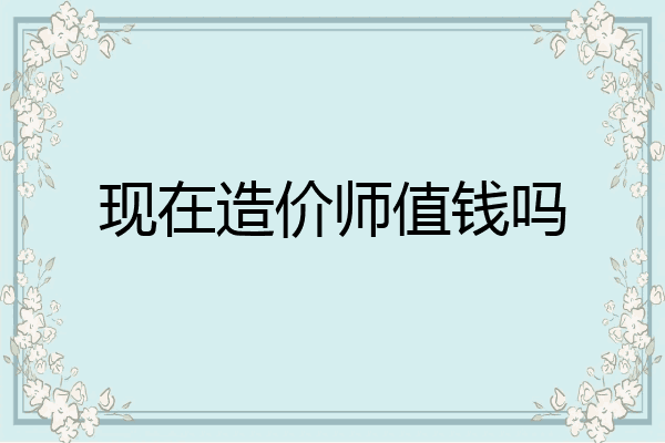 现在造价师值钱吗