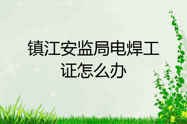 镇江安监局电焊工证怎么办