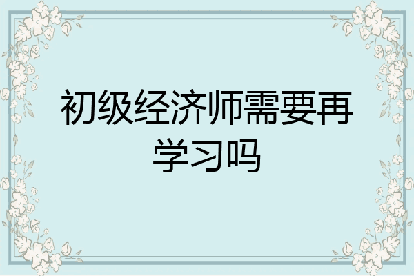初级经济师需要再学习吗