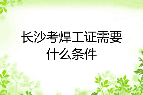 长沙考焊工证需要什么条件