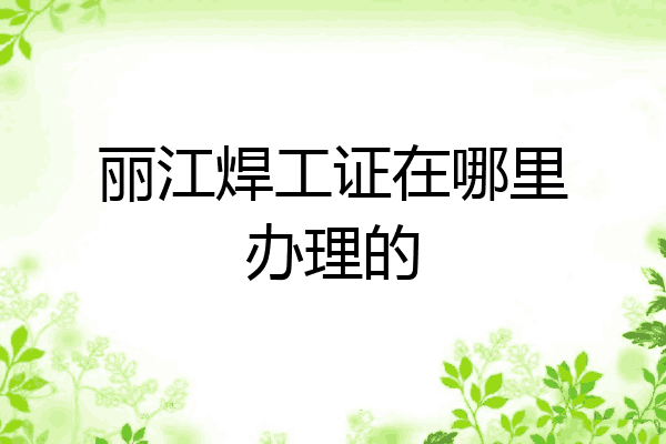 丽江焊工证在哪里办理的