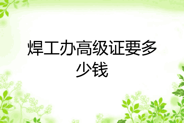 焊工办高级证要多少钱