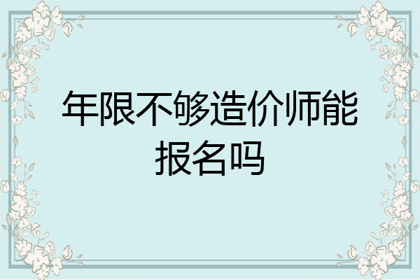 年限不够造价师能报名吗