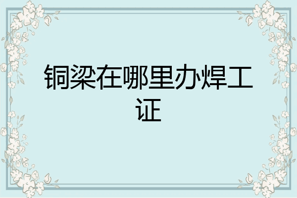 铜梁在哪里办焊工证