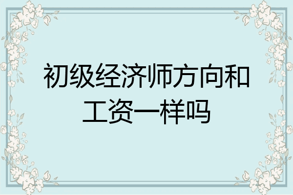 初级经济师方向和工资一样吗