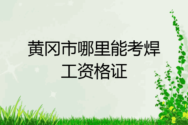 黄冈市哪里能考焊工资格证